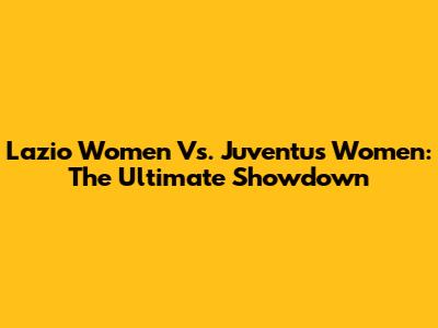 Lazio Women Vs. Juventus Women: The Ultimate Showdown
