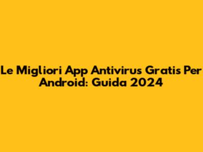 Le Migliori App Antivirus Gratis Per Android: Guida 2024