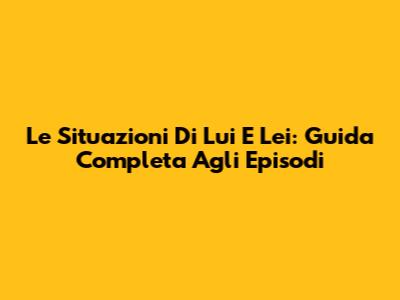 Le Situazioni Di Lui E Lei: Guida Completa Agli Episodi