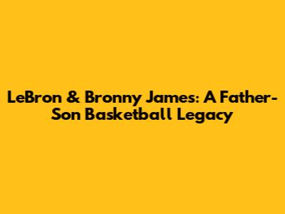 LeBron & Bronny James: A Father-Son Basketball Legacy