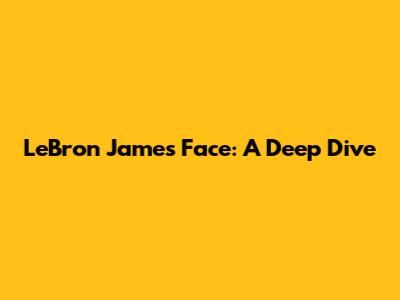 LeBron James' Face: A Deep Dive