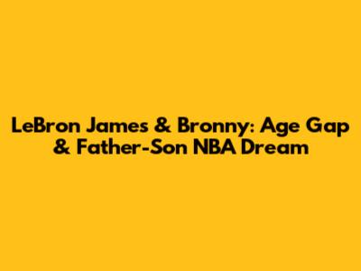 LeBron James & Bronny: Age Gap & Father-Son NBA Dream
