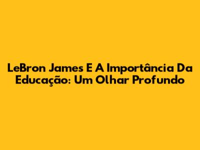 LeBron James E A Importância Da Educação: Um Olhar Profundo