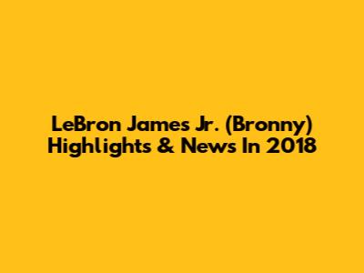 LeBron James Jr. (Bronny) Highlights & News In 2018