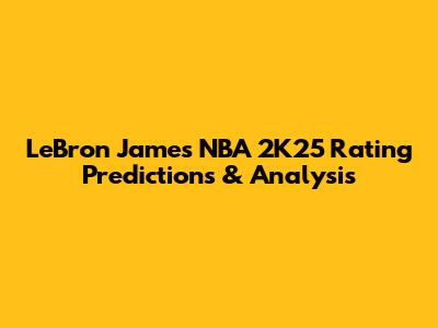 LeBron James NBA 2K25 Rating Predictions & Analysis