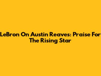 LeBron On Austin Reaves: Praise For The Rising Star