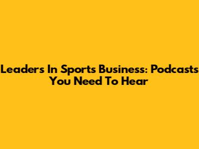 Leaders In Sports Business: Podcasts You Need To Hear