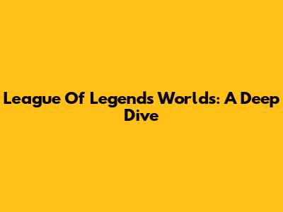 League Of Legends Worlds: A Deep Dive