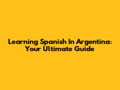 Learning Spanish In Argentina: Your Ultimate Guide