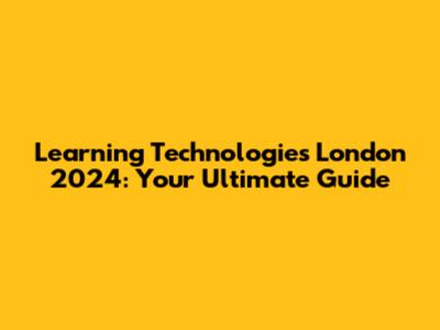 Learning Technologies London 2024: Your Ultimate Guide
