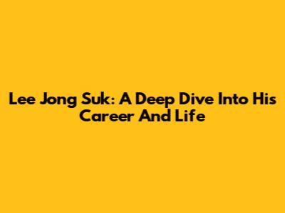 Lee Jong Suk: A Deep Dive Into His Career And Life