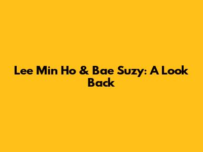 Lee Min Ho & Bae Suzy: A Look Back