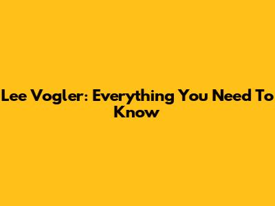 Lee Vogler: Everything You Need To Know