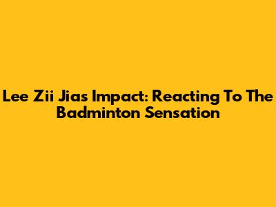 Lee Zii Jia's Impact: Reacting To The Badminton Sensation