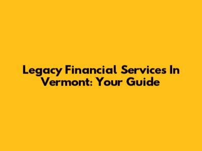 Legacy Financial Services In Vermont: Your Guide