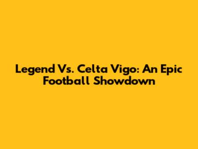 Legend Vs. Celta Vigo: An Epic Football Showdown