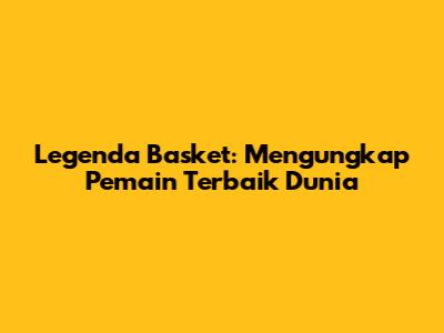 Legenda Basket: Mengungkap Pemain Terbaik Dunia