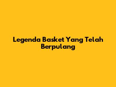 Legenda Basket Yang Telah Berpulang