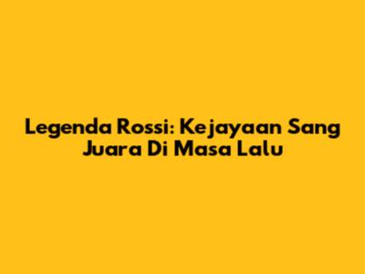Legenda Rossi: Kejayaan Sang Juara Di Masa Lalu
