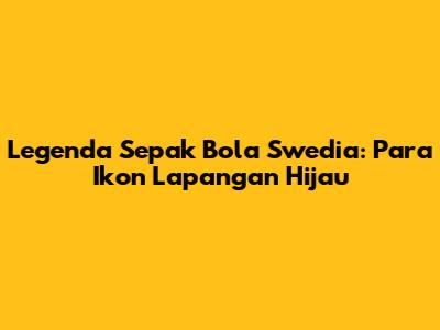Legenda Sepak Bola Swedia: Para Ikon Lapangan Hijau