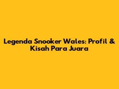 Legenda Snooker Wales: Profil & Kisah Para Juara