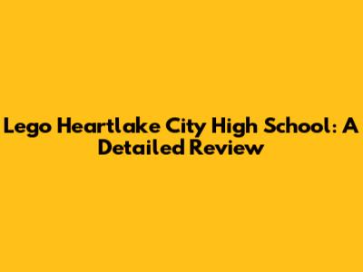 Lego Heartlake City High School: A Detailed Review