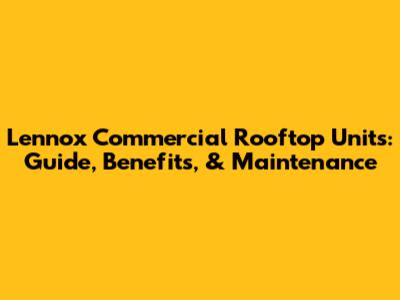 Lennox Commercial Rooftop Units: Guide, Benefits, & Maintenance