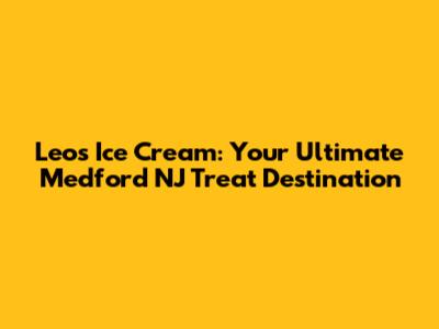 Leo's Ice Cream: Your Ultimate Medford NJ Treat Destination