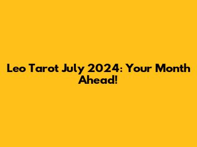 Leo Tarot July 2024: Your Month Ahead!