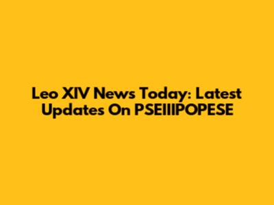 Leo XIV News Today: Latest Updates On PSEIIIPOPESE