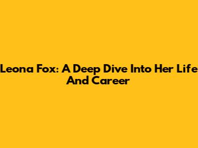 Leona Fox: A Deep Dive Into Her Life And Career