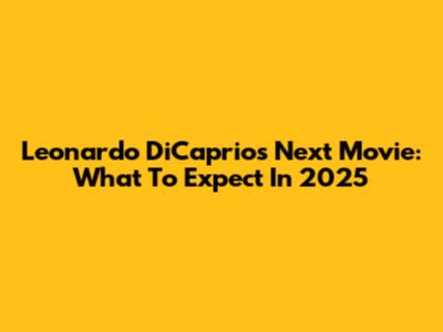 Leonardo DiCaprio's Next Movie: What To Expect In 2025