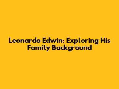 Leonardo Edwin: Exploring His Family Background