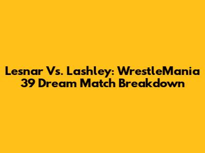 Lesnar Vs. Lashley: WrestleMania 39 Dream Match Breakdown