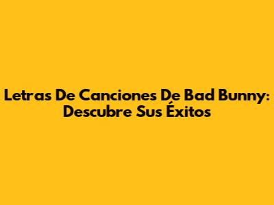 Letras De Canciones De Bad Bunny: Descubre Sus Éxitos