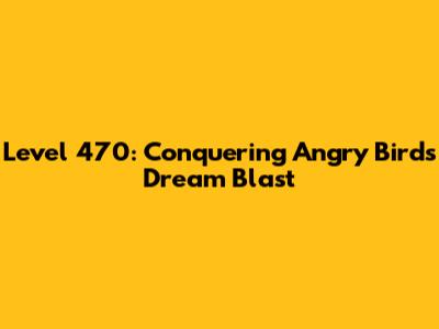 Level 470: Conquering Angry Birds Dream Blast