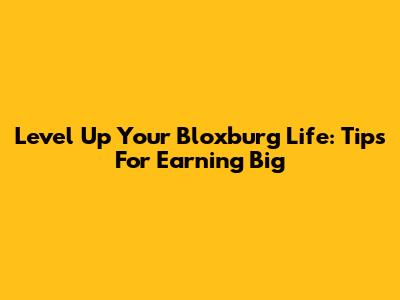 Level Up Your Bloxburg Life: Tips For Earning Big