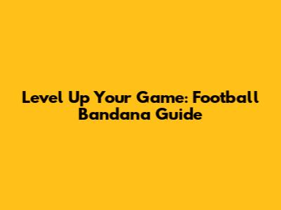 Level Up Your Game: Football Bandana Guide