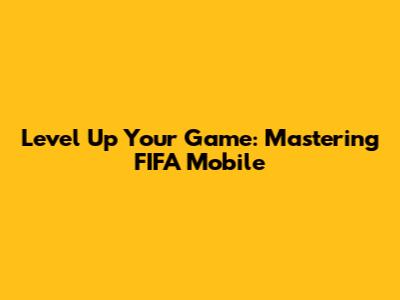 Level Up Your Game: Mastering FIFA Mobile