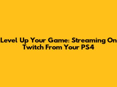 Level Up Your Game: Streaming On Twitch From Your PS4