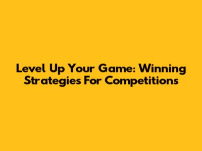 Level Up Your Game: Winning Strategies For Competitions