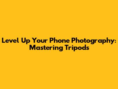 Level Up Your Phone Photography: Mastering Tripods