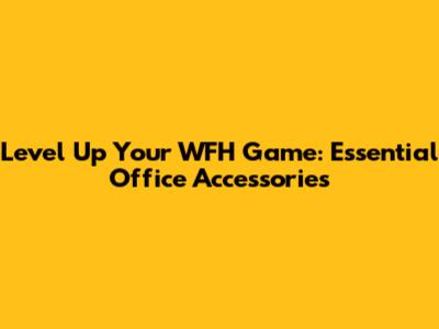 Level Up Your WFH Game: Essential Office Accessories