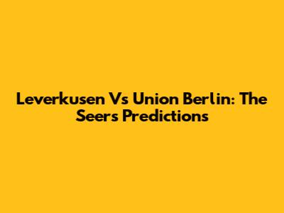 Leverkusen Vs Union Berlin: The Seer's Predictions