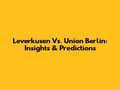 Leverkusen Vs. Union Berlin: Insights & Predictions