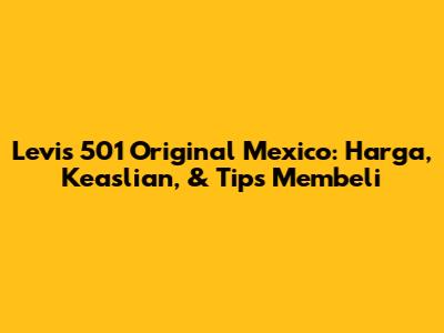 Levi's 501 Original Mexico: Harga, Keaslian, & Tips Membeli