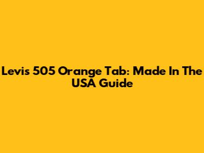 Levi's 505 Orange Tab: Made In The USA Guide