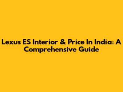 Lexus ES Interior & Price In India: A Comprehensive Guide