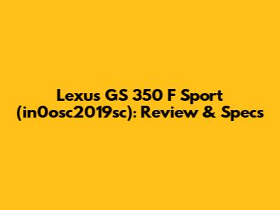 Lexus GS 350 F Sport (in0osc2019sc): Review & Specs