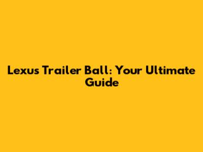 Lexus Trailer Ball: Your Ultimate Guide